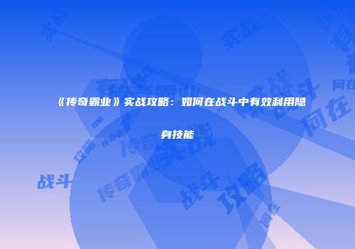 《传奇霸业》实战攻略：如何在战斗中有效利用隐身技能