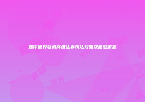 迷你世界联机高级生存玩法攻略及困惑解答