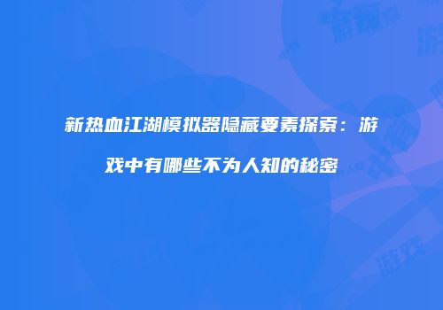 新热血江湖模拟器隐藏要素探索:游戏中有哪些不为人知的秘密