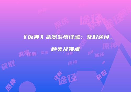 《原神》武器系统详解：获取途径、种类及特点
