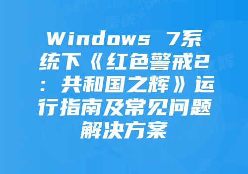 Windows 7系统下《红色警戒2：共和国之辉》运行指南及常见问题解决方案