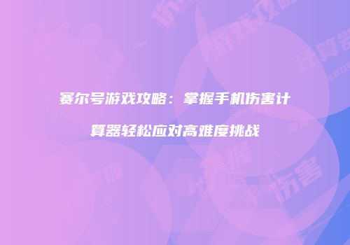 赛尔号游戏攻略：掌握手机伤害计算器轻松应对高难度挑战