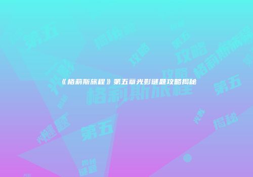 《格莉斯旅程》第五章光影谜题攻略揭秘