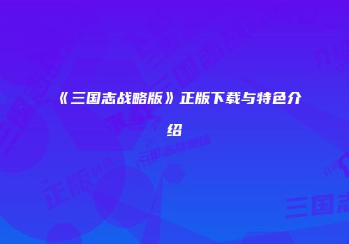 《三国志战略版》正版下载与特色介绍