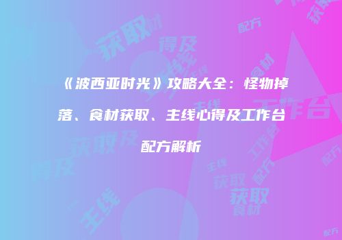 《波西亚时光》攻略大全：怪物掉落、食材获取、主线心得及工作台配方解析