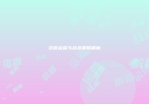 资源运营与战术策略解析