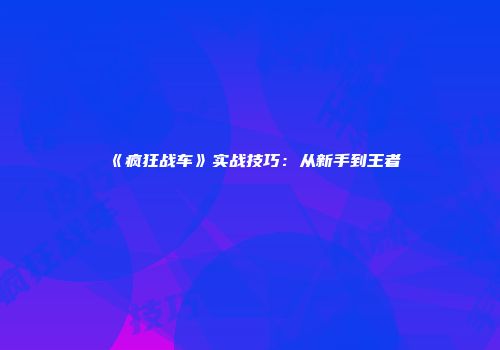 《疯狂战车》实战技巧：从新手到王者