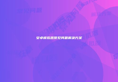 安卓模拟器常见问题解决方案