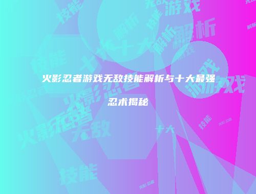 火影忍者游戏无敌技能解析与十大最强忍术揭秘
