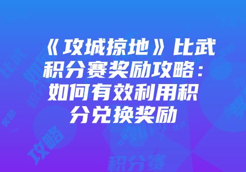 《攻城掠地》比武积分赛奖励攻略：如何有效利用积分兑换奖励