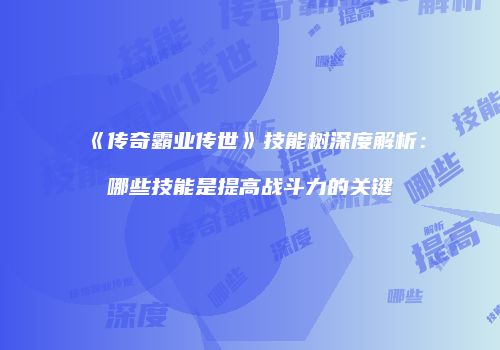 《传奇霸业传世》技能树深度解析：哪些技能是提高战斗力的关键