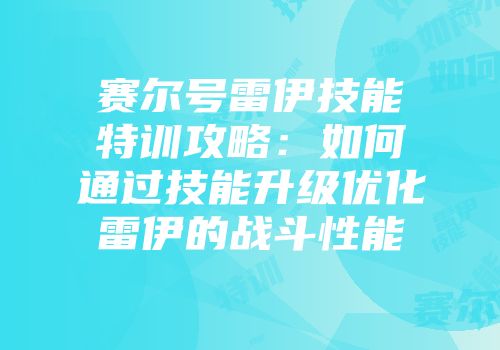 赛尔号雷伊技能特训攻略：如何通过技能升级优化雷伊的战斗性能