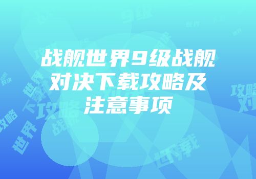 战舰世界9级战舰对决下载攻略及注意事项