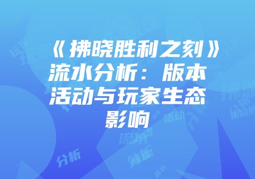 《拂晓胜利之刻》流水分析：版本活动与玩家生态影响