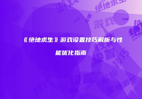 《绝地求生》游戏设置技巧解析与性能优化指南