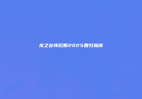 龙之谷怀旧服2025回归指南
