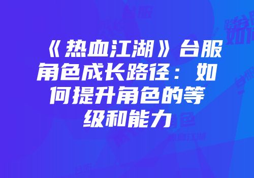 《热血江湖》台服角色成长路径:如何提升角色的等级和能力