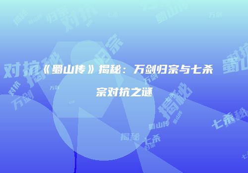 《蜀山传》揭秘：万剑归宗与七杀宗对抗之谜