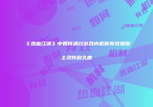 《热血江湖》中如何通过游戏内机制有效增加土灵符耐久度