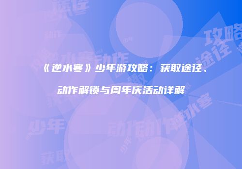 《逆水寒》少年游攻略：获取途径、动作解锁与周年庆活动详解