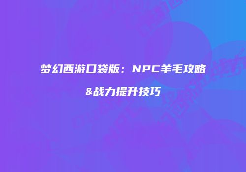 梦幻西游口袋版：NPC羊毛攻略&战力提升技巧