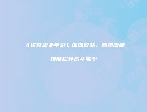 《传奇霸业手游》练体攻略：解锁隐藏技能提升战斗胜率