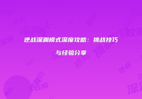 逆战深渊模式深度攻略：挑战技巧与经验分享