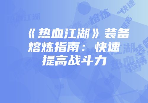《热血江湖》装备熔炼指南：快速提高战斗力