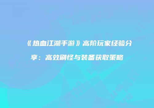 《热血江湖手游》高阶玩家经验分享:高效刷怪与装备获取策略