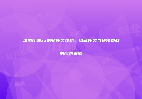 热血江湖zx职业任务攻略：隐藏任务与特殊挑战的应对策略