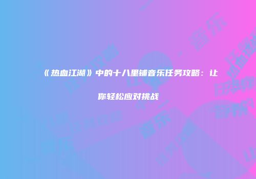 《热血江湖》中的十八里铺音乐任务攻略:让你轻松应对挑战