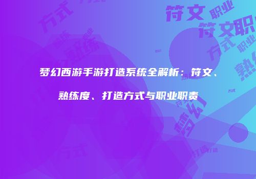 梦幻西游手游打造系统全解析：符文、熟练度、打造方式与职业职责