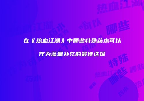 在《热血江湖》中哪些特殊药水可以作为蓝量补充的最佳选择