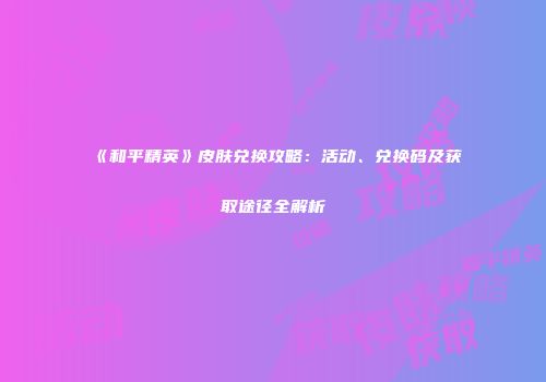 《和平精英》皮肤兑换攻略：活动、兑换码及获取途径全解析