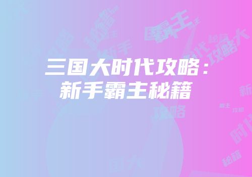 三国大时代攻略：新手霸主秘籍
