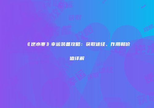 《逆水寒》幸运装备攻略：获取途径、作用和价值详解