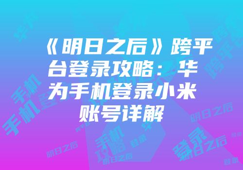 《明日之后》跨平台登录攻略：华为手机登录小米账号详解