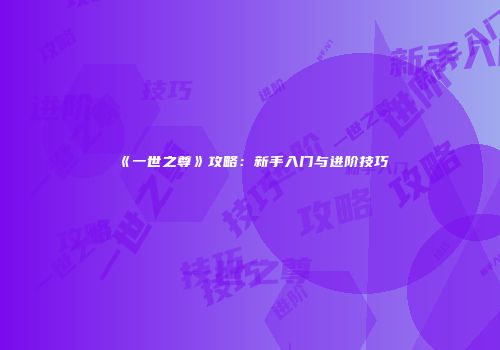 《一世之尊》攻略：新手入门与进阶技巧