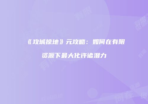 《攻城掠地》元攻略：如何在有限资源下最大化许诸潜力