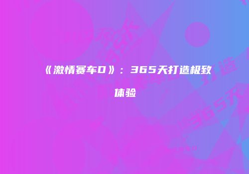 《激情赛车D》：365天打造极致体验
