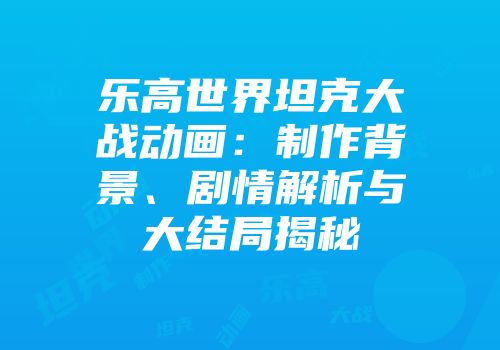 乐高世界坦克大战动画：制作背景、剧情解析与大结局揭秘
