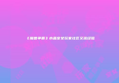 《魔兽争霸》水晶室女玩家社区交流经验