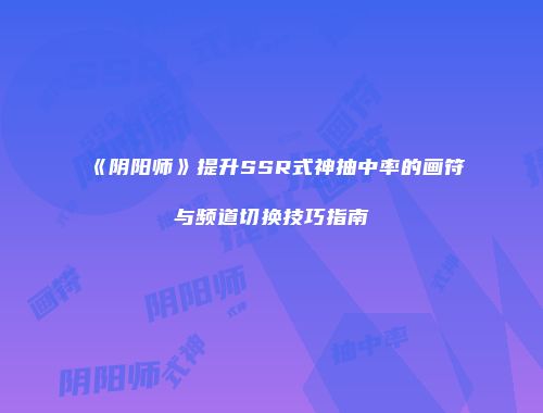 《阴阳师》提升SSR式神抽中率的画符与频道切换技巧指南