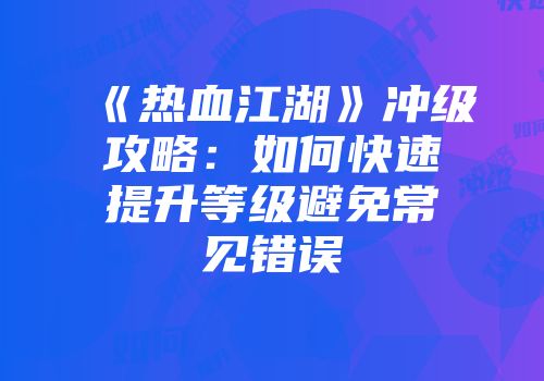 《热血江湖》冲级攻略：如何快速提升等级避免常见错误