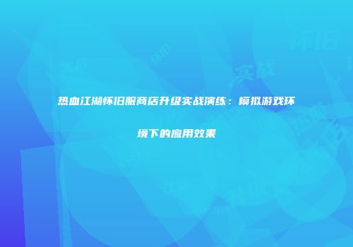 热血江湖怀旧服商店升级实战演练：模拟游戏环境下的应用效果