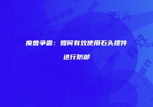 魔兽争霸：如何有效使用石头摆件进行防御