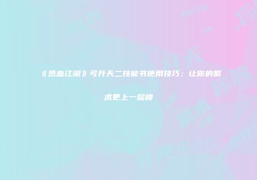 《热血江湖》弓升天二技能书使用技巧：让你的箭术更上一层楼