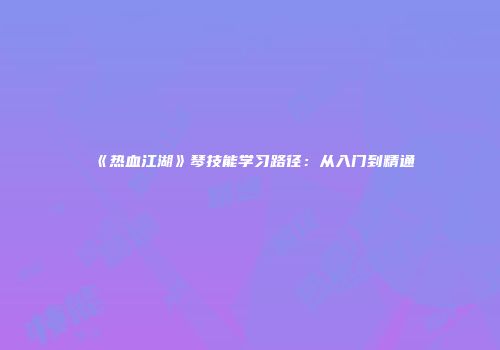 《热血江湖》琴技能学习路径：从入门到精通