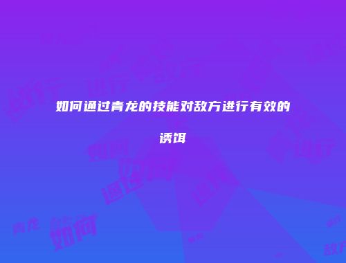 如何通过青龙的技能对敌方进行有效的诱饵