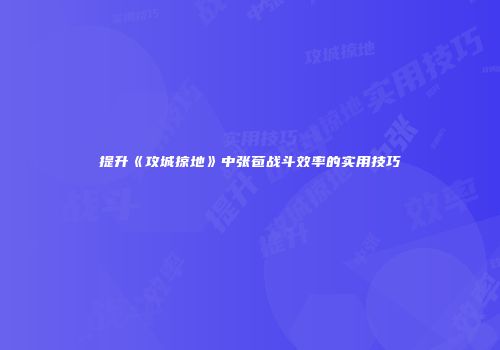 提升《攻城掠地》中张苞战斗效率的实用技巧